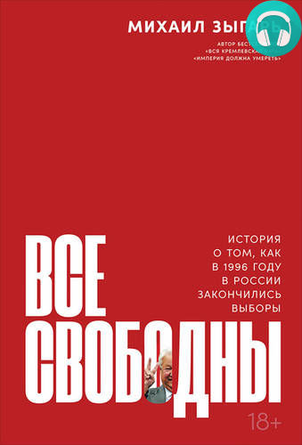 Обложка книги Все свободны. История о том, как в 1996 году в России закончились выборы