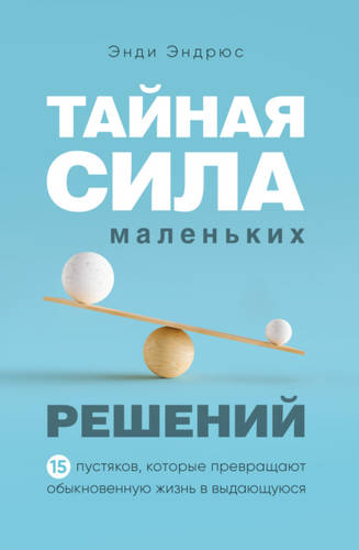 Обложка книги Тайная сила маленьких решений. 15 пустяков, которые превращают обыкновенную жизнь в выдающуюся