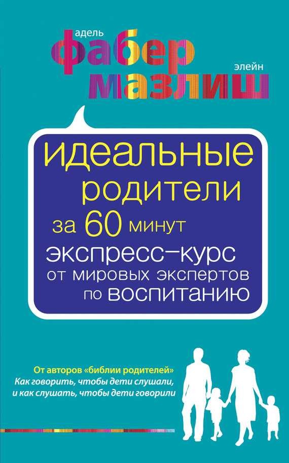 Обложка книги Идеальные родители за 60 минут. Экспресс-курс от мировых экспертов по воспитанию