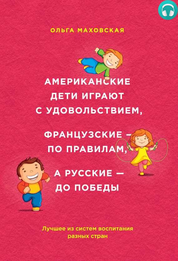 Обложка книги Американские дети играют с удовольствием, французские – по правилам, а русские – до победы. Лучшее из систем воспитания разных стран