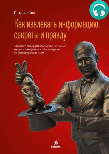 Обложка книги Как извлекать информацию, секреты и правду. Заставьте людей раскрыть свои истинные мысли и намерения, чтобы они даже не подозревали об этом