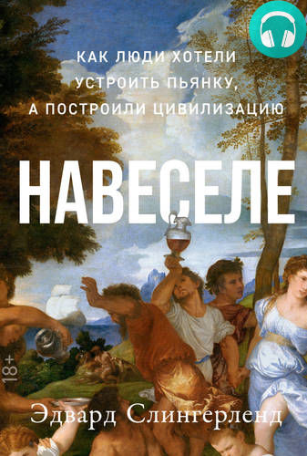 Обложка книги Навеселе: Как люди хотели устроить пьянку, а построили цивилизацию