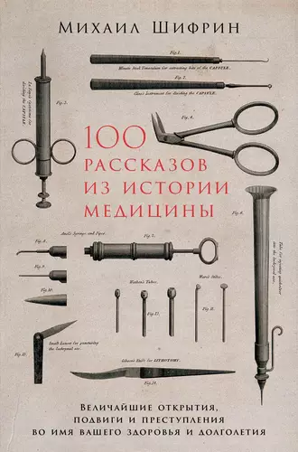 Обложка книги 100 рассказов из истории медицины: Величайшие открытия, подвиги и преступления во имя вашего здоровья и долголетия