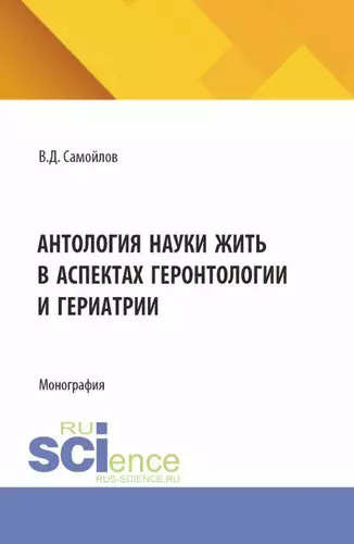 Обложка книги Антология науки жить в аспектах геронтологии и гериатрии. (Аспирантура, Бакалавриат, Магистратура, Специалитет). Монография.