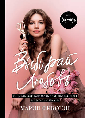 Обложка книги Выбирай любовь. Рискнуть всем ради мечты, создать свое дело и стать счастливой